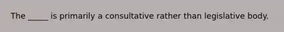 The _____ is primarily a consultative rather than legislative body.