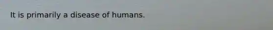 It is primarily a disease of humans.