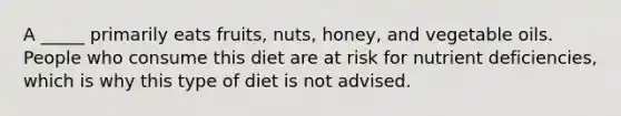 A _____ primarily eats fruits, nuts, honey, and vegetable oils. People who consume this diet are at risk for nutrient deficiencies, which is why this type of diet is not advised.