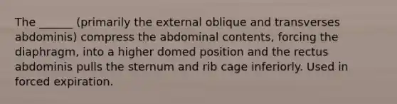 The ______ (primarily the external oblique and transverses abdominis) compress the abdominal contents, forcing the diaphragm, into a higher domed position and the rectus abdominis pulls the sternum and rib cage inferiorly. Used in forced expiration.