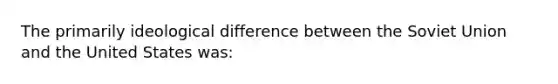 The primarily ideological difference between the Soviet Union and the United States was: