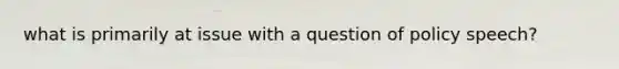 what is primarily at issue with a question of policy speech?