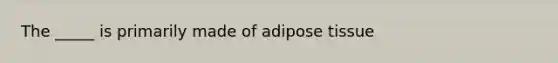 The _____ is primarily made of adipose tissue