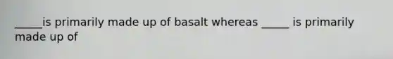 _____is primarily made up of basalt whereas _____ is primarily made up of