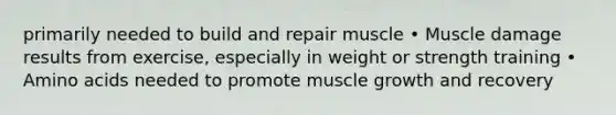 primarily needed to build and repair muscle • Muscle damage results from exercise, especially in weight or strength training • Amino acids needed to promote muscle growth and recovery