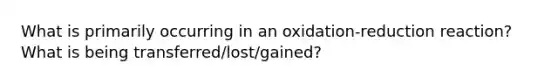 What is primarily occurring in an oxidation-reduction reaction? What is being transferred/lost/gained?