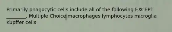 Primarily phagocytic cells include all of the following EXCEPT ________. Multiple Choice macrophages lymphocytes microglia Kupffer cells