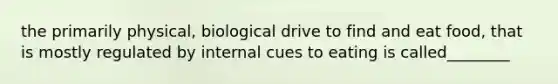 the primarily physical, biological drive to find and eat food, that is mostly regulated by internal cues to eating is called________