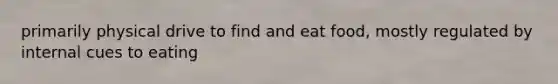 primarily physical drive to find and eat food, mostly regulated by internal cues to eating