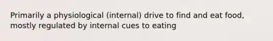 Primarily a physiological (internal) drive to find and eat food, mostly regulated by internal cues to eating