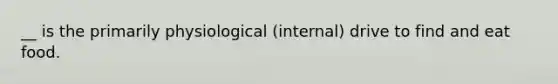 __ is the primarily physiological (internal) drive to find and eat food.