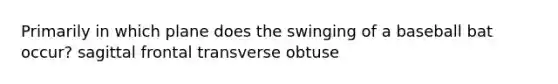 Primarily in which plane does the swinging of a baseball bat occur? sagittal frontal transverse obtuse