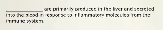 ________________ are primarily produced in the liver and secreted into the blood in response to inflammatory molecules from the immune system.