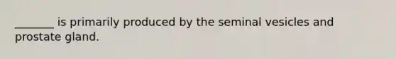 _______ is primarily produced by the seminal vesicles and prostate gland.