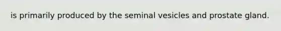 is primarily produced by the seminal vesicles and prostate gland.