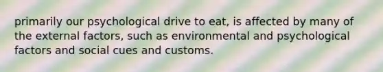 primarily our psychological drive to eat, is affected by many of the external factors, such as environmental and psychological factors and social cues and customs.