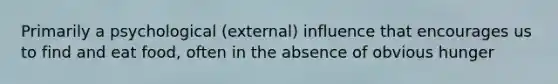 Primarily a psychological (external) influence that encourages us to find and eat food, often in the absence of obvious hunger