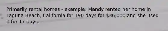 Primarily rental homes - example: Mandy rented her home in Laguna Beach, California for 190 days for 36,000 and she used it for 17 days.