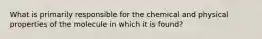 What is primarily responsible for the chemical and physical properties of the molecule in which it is found?