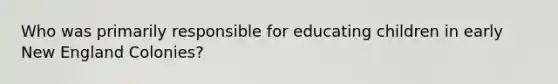 Who was primarily responsible for educating children in early New England Colonies?