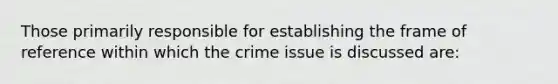 Those primarily responsible for establishing the frame of reference within which the crime issue is discussed are: