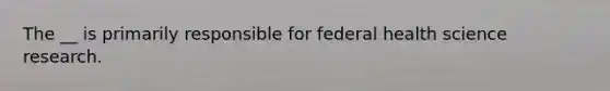 The __ is primarily responsible for federal health science research.