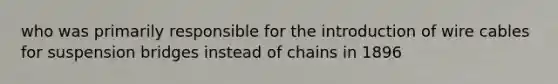 who was primarily responsible for the introduction of wire cables for suspension bridges instead of chains in 1896