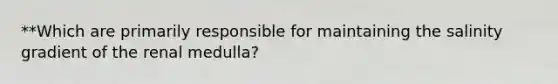 **Which are primarily responsible for maintaining the salinity gradient of the renal medulla?