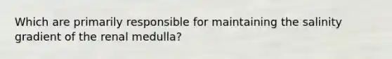 Which are primarily responsible for maintaining the salinity gradient of the renal medulla?