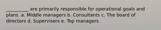 __________ are primarily responsible for operational goals and plans. a. Middle managers b. Consultants c. The board of directors d. Supervisors e. Top managers