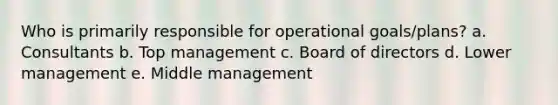 Who is primarily responsible for operational goals/plans? a. Consultants b. Top management c. Board of directors d. Lower management e. Middle management