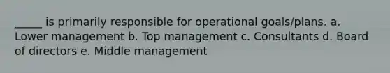 _____ is primarily responsible for operational goals/plans. a. Lower management b. Top management c. Consultants d. Board of directors e. Middle management