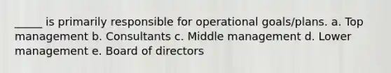 _____ is primarily responsible for operational goals/plans. a. Top management b. Consultants c. Middle management d. Lower management e. Board of directors