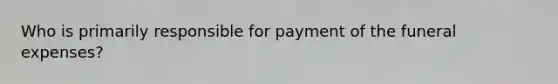 Who is primarily responsible for payment of the funeral expenses?