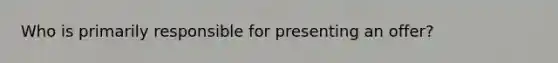 Who is primarily responsible for presenting an offer?