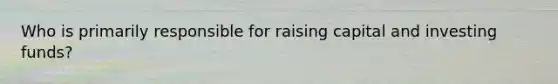 Who is primarily responsible for raising capital and investing funds?