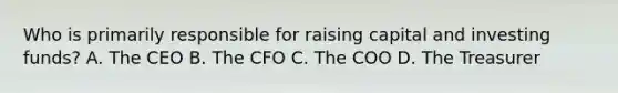 Who is primarily responsible for raising capital and investing funds? A. The CEO B. The CFO C. The COO D. The Treasurer