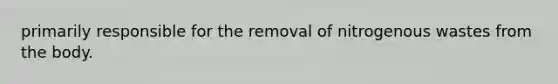 primarily responsible for the removal of nitrogenous wastes from the body.