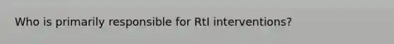 Who is primarily responsible for RtI interventions?