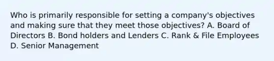 Who is primarily responsible for setting a company's objectives and making sure that they meet those objectives? A. Board of Directors B. Bond holders and Lenders C. Rank & File Employees D. Senior Management