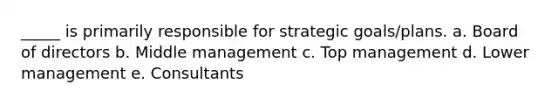 _____ is primarily responsible for strategic goals/plans. a. Board of directors b. Middle management c. Top management d. Lower management e. Consultants