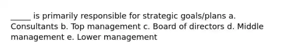 _____ is primarily responsible for strategic goals/plans a. Consultants b. Top management c. Board of directors d. Middle management e. Lower management