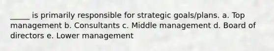 _____ is primarily responsible for strategic goals/plans. a. Top management b. Consultants c. Middle management d. Board of directors e. Lower management