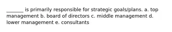 _______ is primarily responsible for strategic goals/plans. a. top management b. board of directors c. middle management d. lower management e. consultants