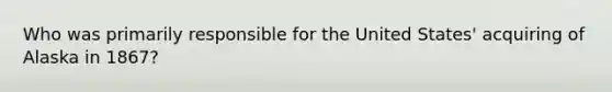 Who was primarily responsible for the United States' acquiring of Alaska in 1867?