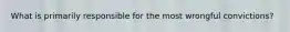 What is primarily responsible for the most wrongful convictions?