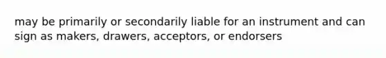 may be primarily or secondarily liable for an instrument and can sign as makers, drawers, acceptors, or endorsers