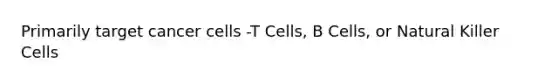 Primarily target cancer cells -T Cells, B Cells, or Natural Killer Cells