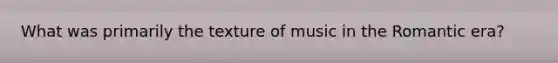 What was primarily the texture of music in the Romantic era?