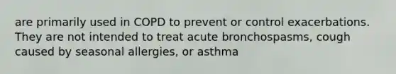 are primarily used in COPD to prevent or control exacerbations. They are not intended to treat acute bronchospasms, cough caused by seasonal allergies, or asthma